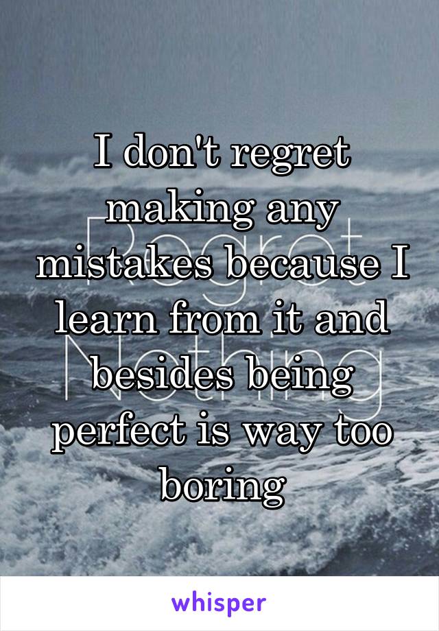 I don't regret making any mistakes because I learn from it and besides being perfect is way too boring