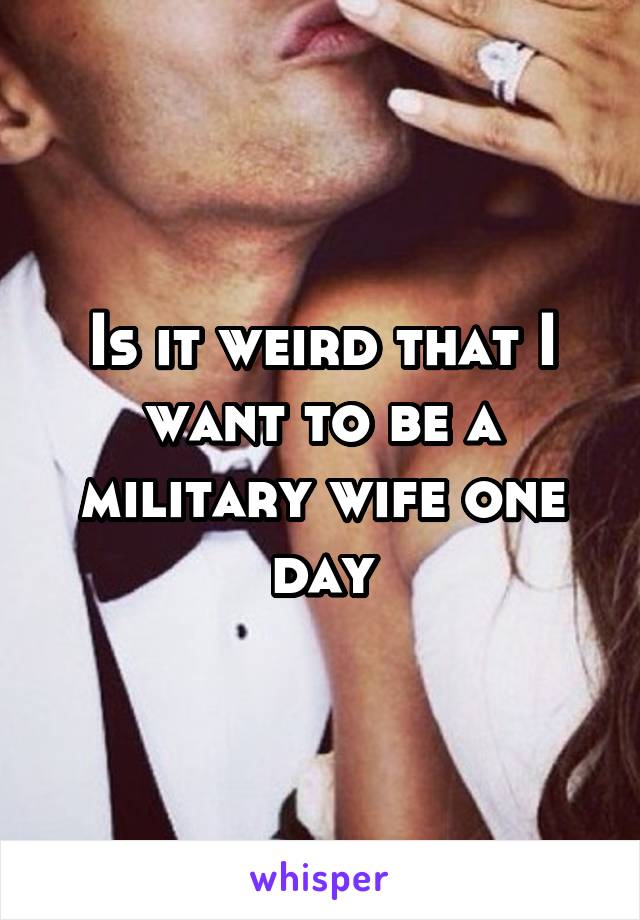 Is it weird that I want to be a military wife one day