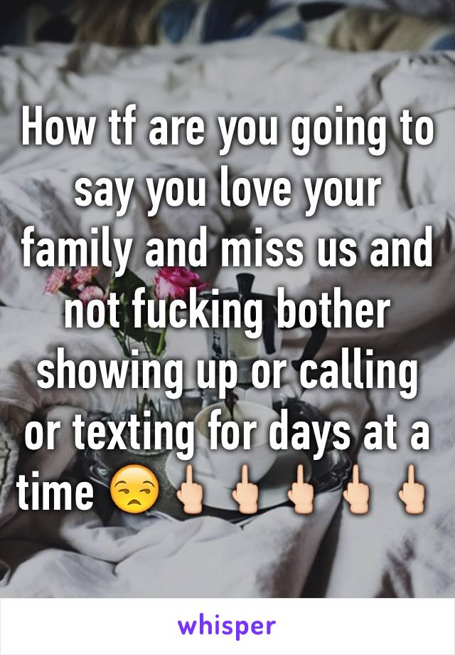How tf are you going to say you love your family and miss us and not fucking bother showing up or calling or texting for days at a time 😒🖕🏻🖕🏻🖕🏻🖕🏻🖕🏻