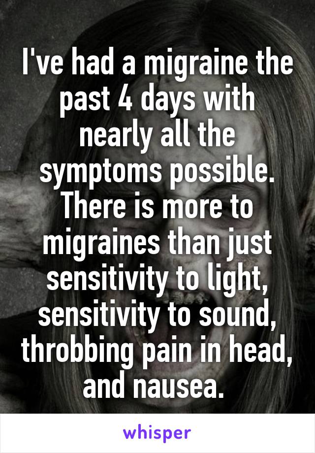 I've had a migraine the past 4 days with nearly all the symptoms possible. There is more to migraines than just sensitivity to light, sensitivity to sound, throbbing pain in head, and nausea. 