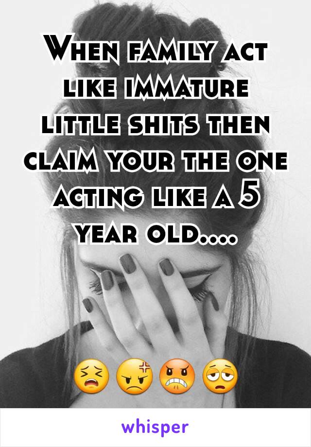 When family act like immature little shits then claim your the one acting like a 5 year old....



😣😡😠😩