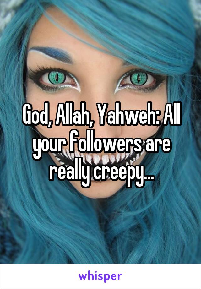 God, Allah, Yahweh: All your followers are really creepy...