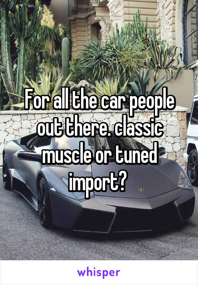 For all the car people out there. classic muscle or tuned import? 