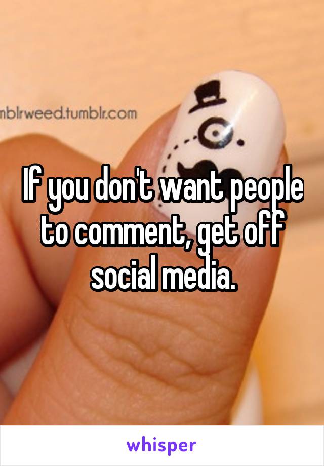 If you don't want people to comment, get off social media.