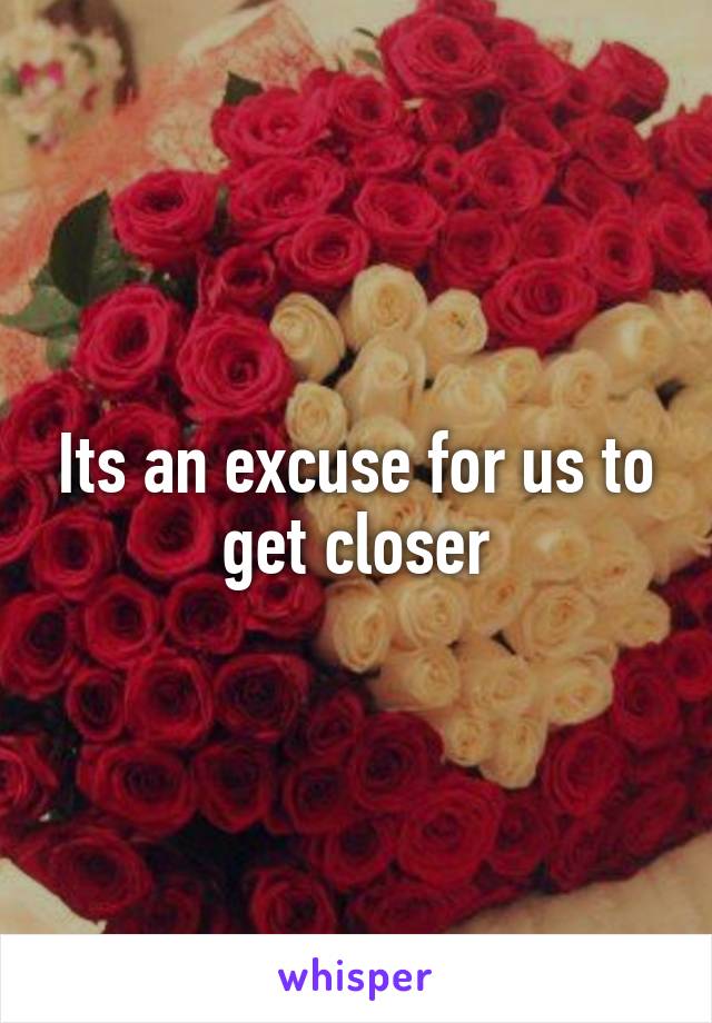 Its an excuse for us to get closer