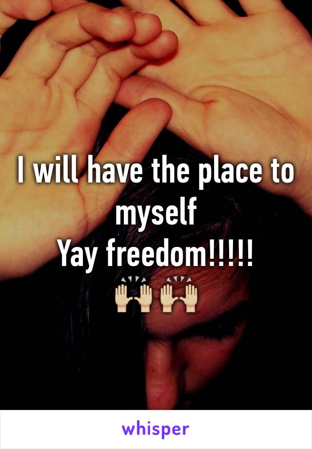 I will have the place to myself 
Yay freedom!!!!!
🙌🏼 🙌🏼