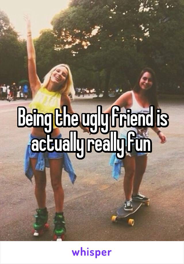 Being the ugly friend is actually really fun 
