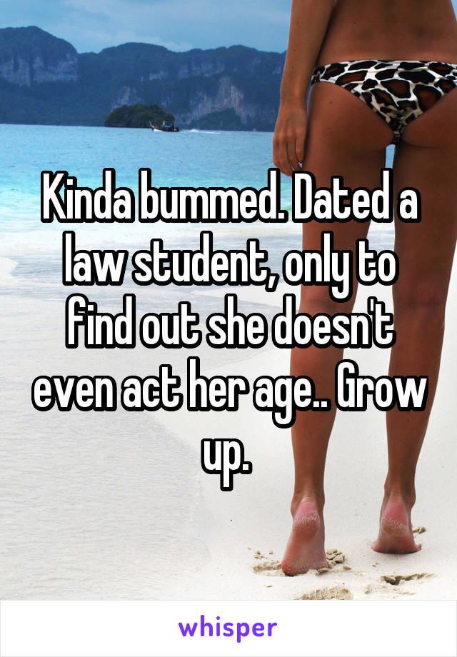 Kinda bummed. Dated a law student, only to find out she doesn't even act her age.. Grow up. 