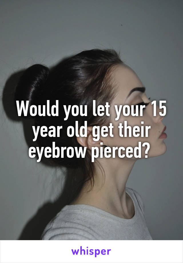 Would you let your 15 year old get their eyebrow pierced? 