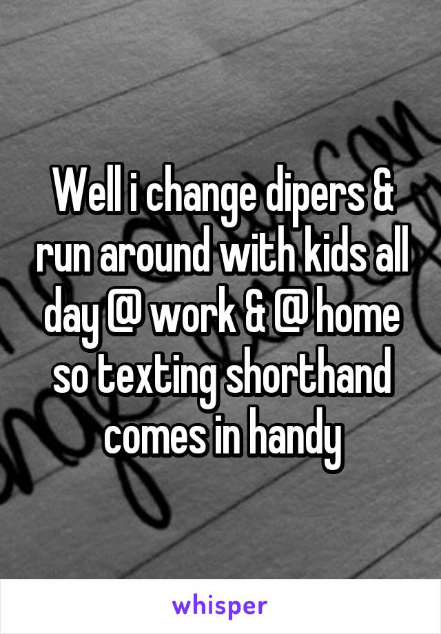 Well i change dipers & run around with kids all day @ work & @ home so texting shorthand comes in handy