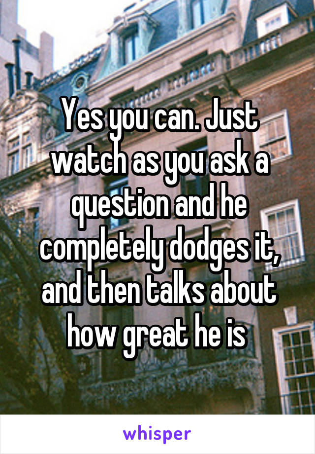 Yes you can. Just watch as you ask a question and he completely dodges it, and then talks about how great he is 