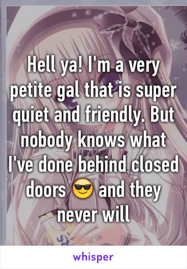 Hell ya! I'm a very petite gal that is super quiet and friendly. But nobody knows what I've done behind closed doors 😎 and they never will