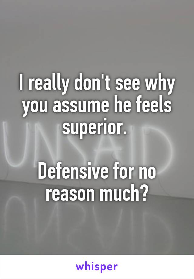 I really don't see why you assume he feels superior. 

Defensive for no reason much?