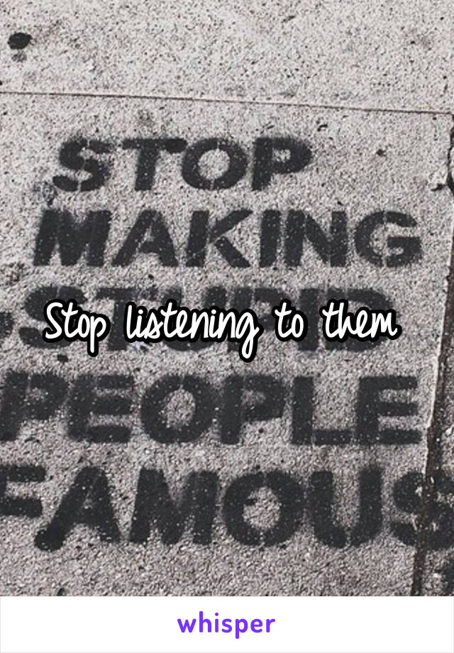 Stop listening to them 