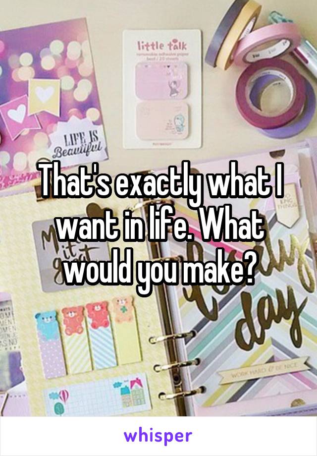 That's exactly what I want in life. What would you make?