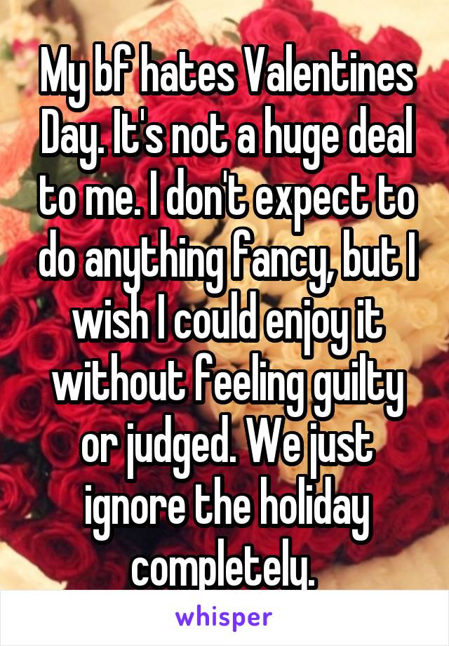 My bf hates Valentines Day. It's not a huge deal to me. I don't expect to do anything fancy, but I wish I could enjoy it without feeling guilty or judged. We just ignore the holiday completely. 