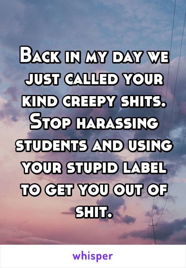 Back in my day we just called your kind creepy shits. Stop harassing students and using your stupid label to get you out of shit.