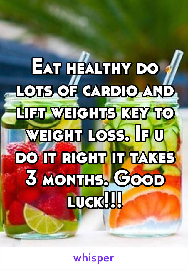 Eat healthy do lots of cardio and lift weights key to weight loss. If u do it right it takes 3 months. Good luck!!!