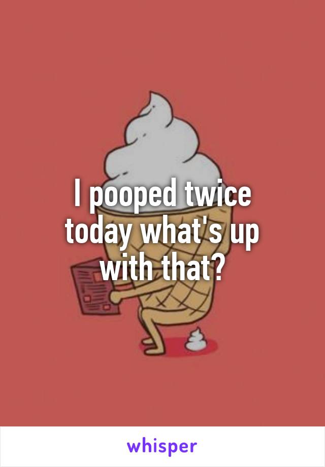 I pooped twice
today what's up
with that?