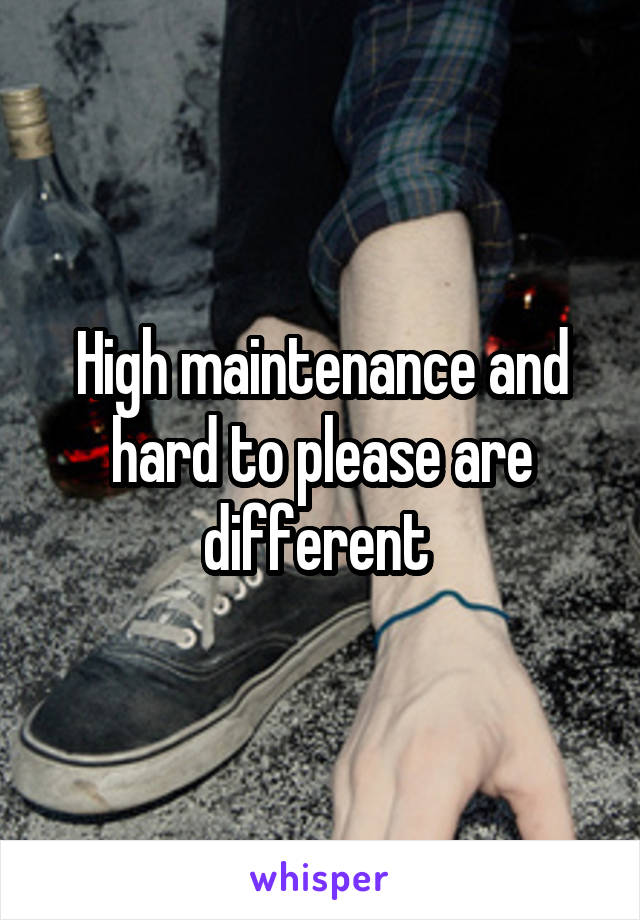 High maintenance and hard to please are different 