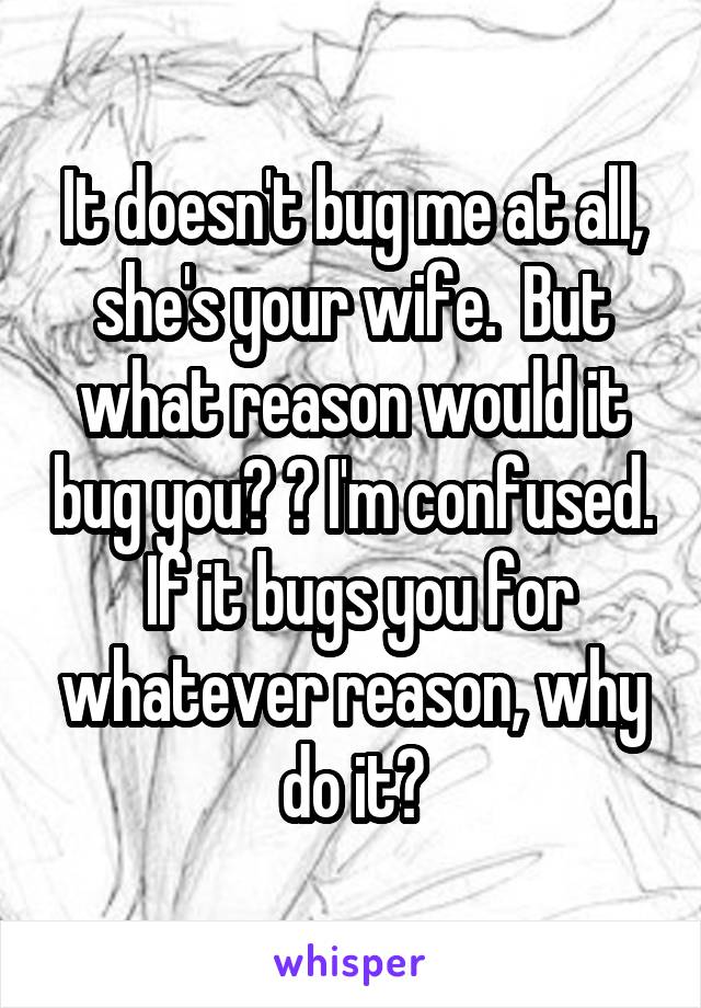 It doesn't bug me at all, she's your wife.  But what reason would it bug you? ? I'm confused.  If it bugs you for whatever reason, why do it?