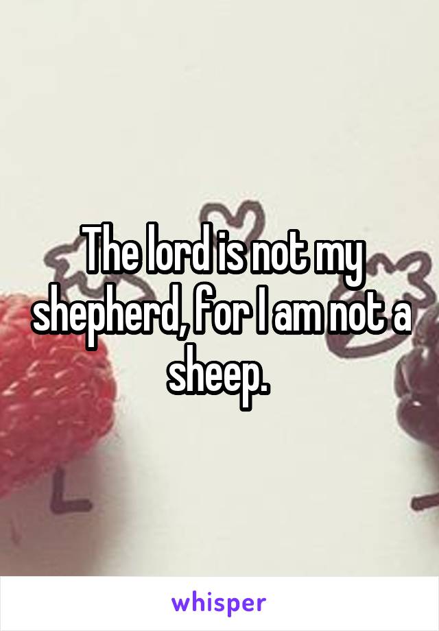 The lord is not my shepherd, for I am not a sheep. 