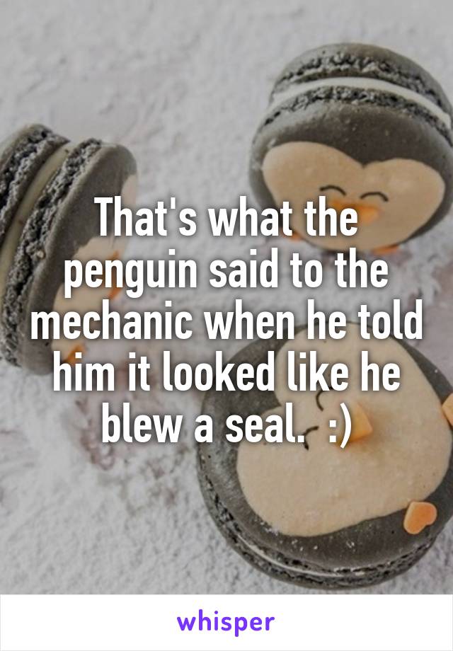 That's what the penguin said to the mechanic when he told him it looked like he blew a seal.  :)