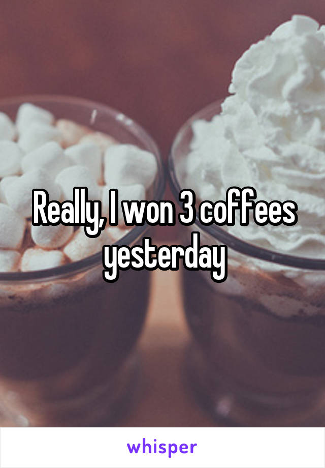 Really, I won 3 coffees yesterday