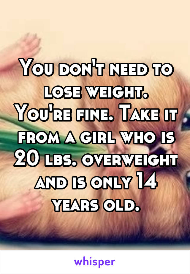 You don't need to lose weight. You're fine. Take it from a girl who is 20 lbs. overweight and is only 14 years old.