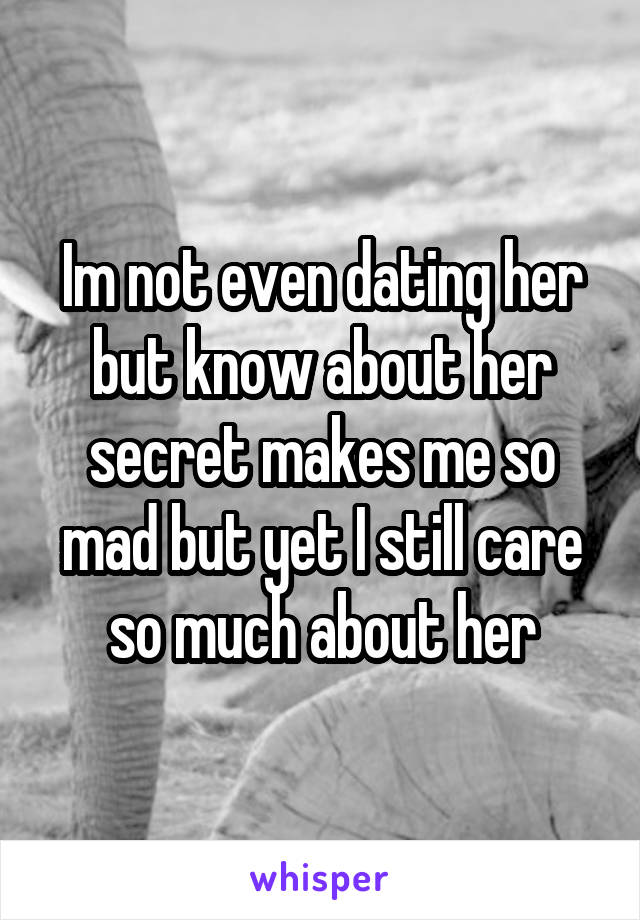 Im not even dating her but know about her secret makes me so mad but yet I still care so much about her