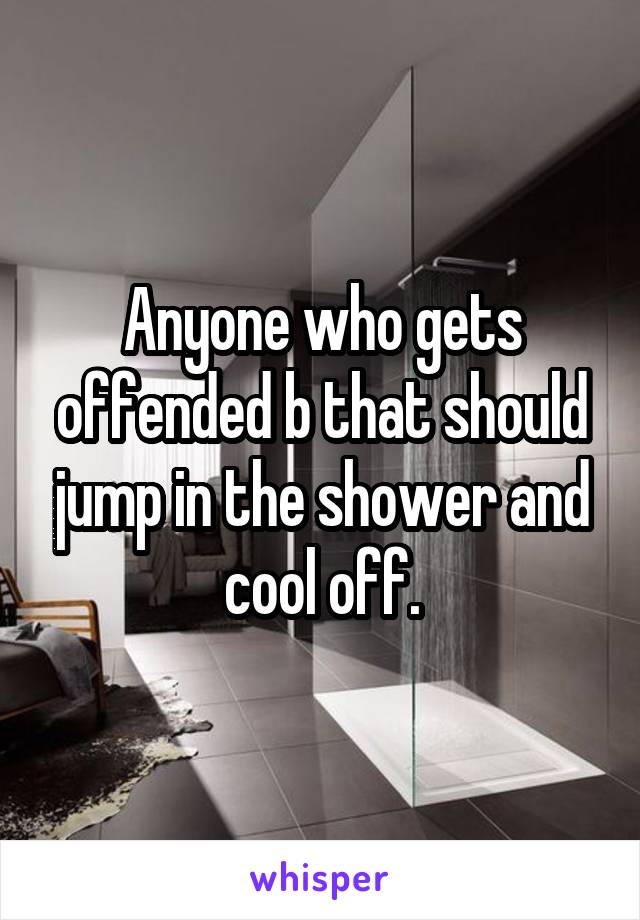 Anyone who gets offended b that should jump in the shower and cool off.