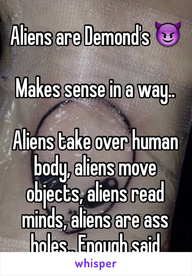 Aliens are Demond's 😈

Makes sense in a way..

Aliens take over human body, aliens move objects, aliens read minds, aliens are ass holes.. Enough said