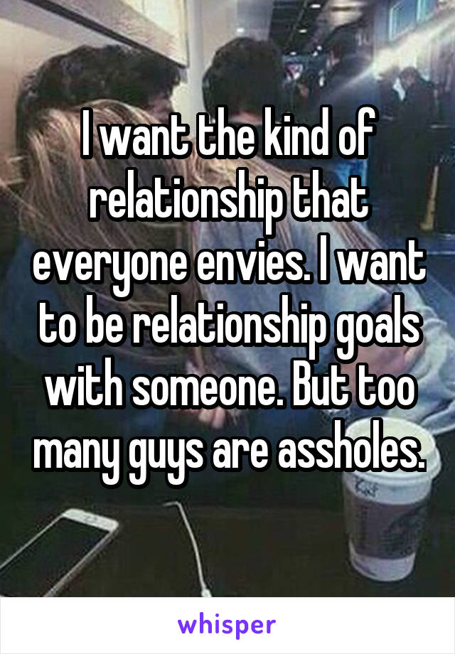 I want the kind of relationship that everyone envies. I want to be relationship goals with someone. But too many guys are assholes. 