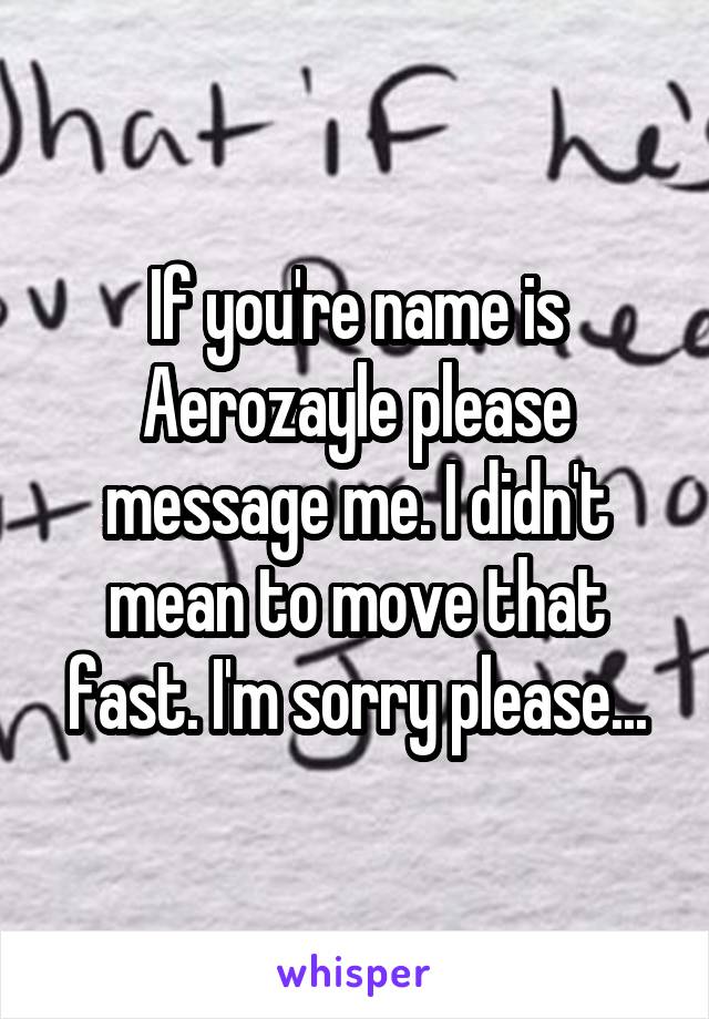 If you're name is Aerozayle please message me. I didn't mean to move that fast. I'm sorry please...