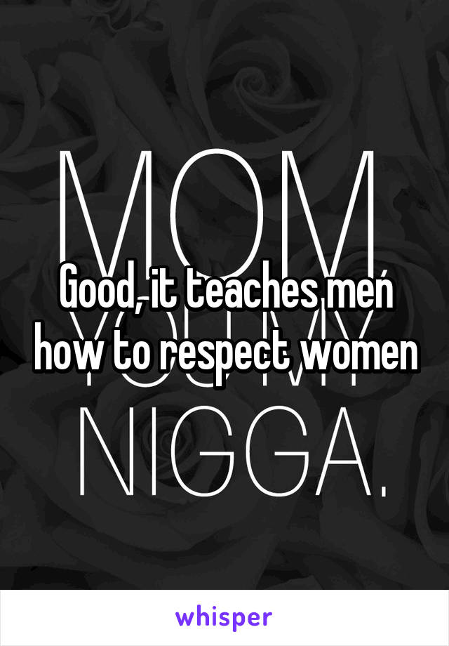 Good, it teaches men how to respect women