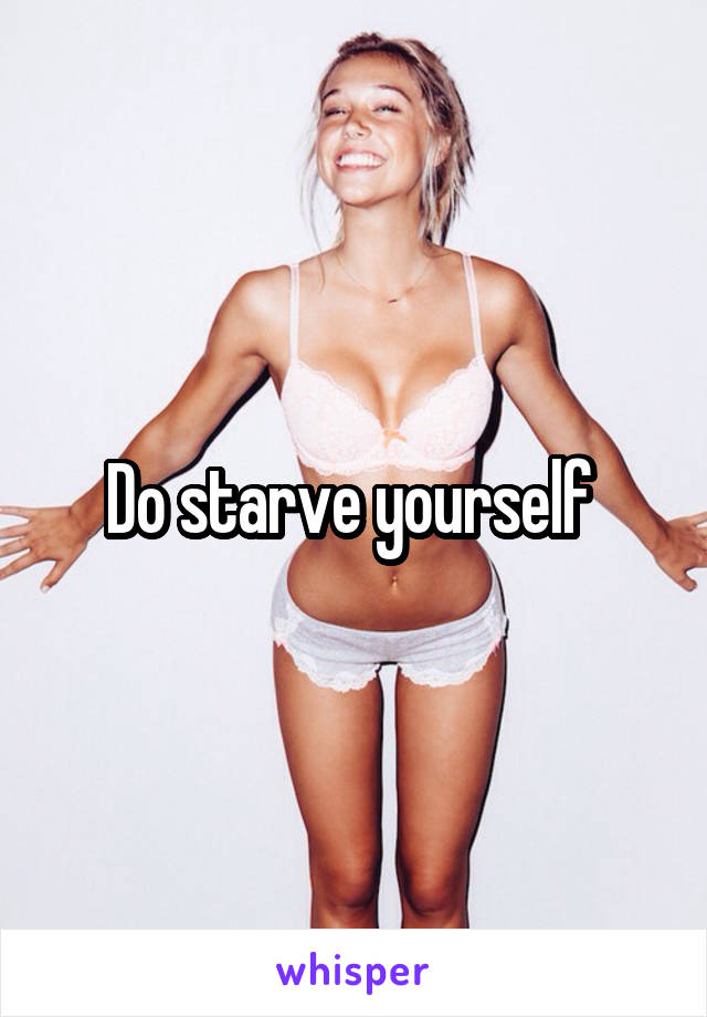 Do starve yourself 