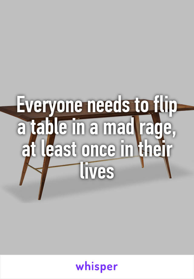 Everyone needs to flip a table in a mad rage, at least once in their lives