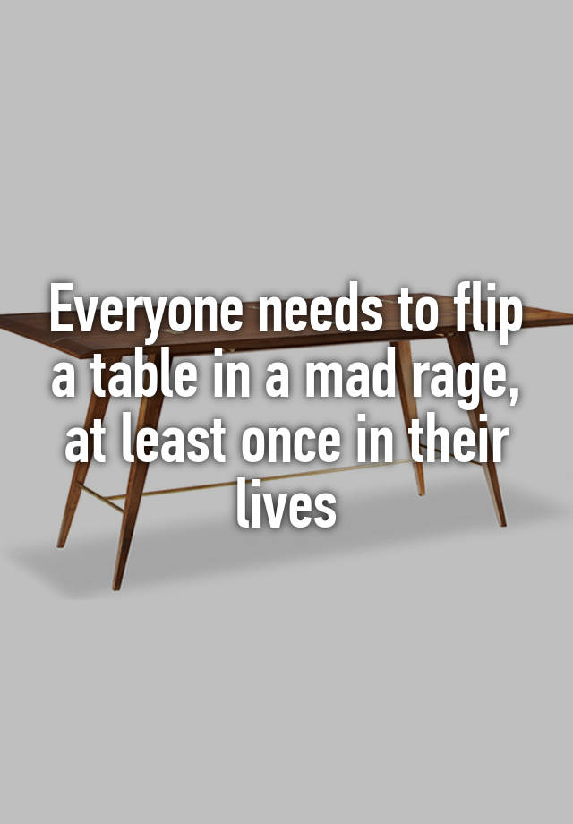 everyone-needs-to-flip-a-table-in-a-mad-rage-at-least-once-in-their-lives