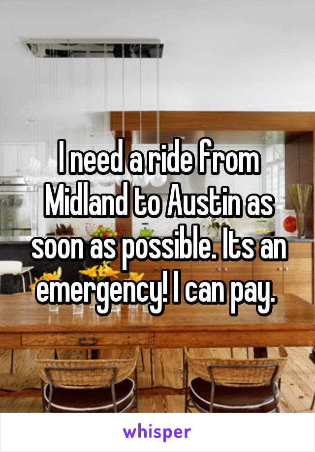 I need a ride from Midland to Austin as soon as possible. Its an emergency! I can pay. 