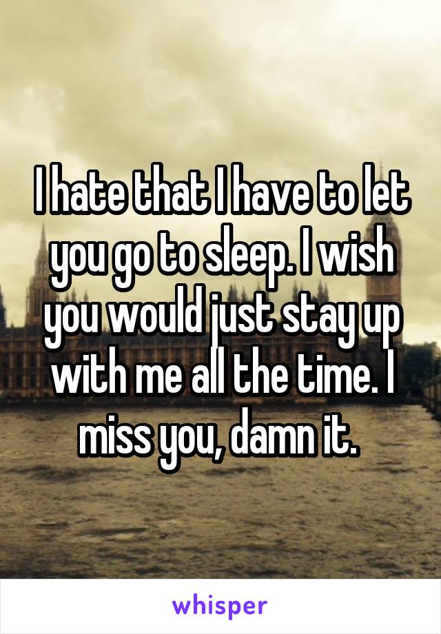 I hate that I have to let you go to sleep. I wish you would just stay up with me all the time. I miss you, damn it. 
