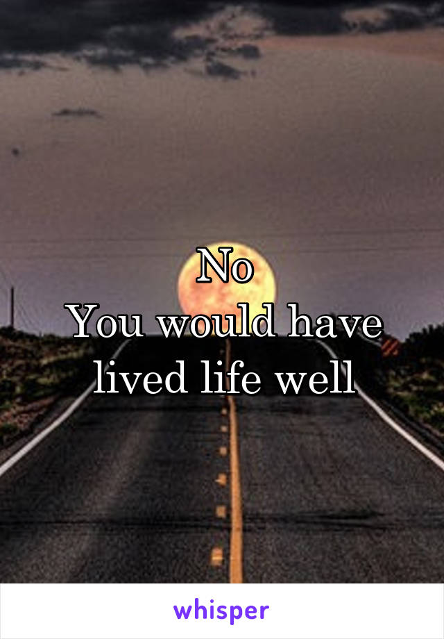No
You would have lived life well