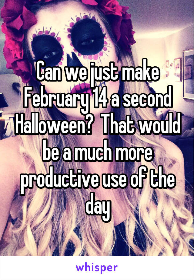 Can we just make February 14 a second Halloween?  That would be a much more productive use of the day