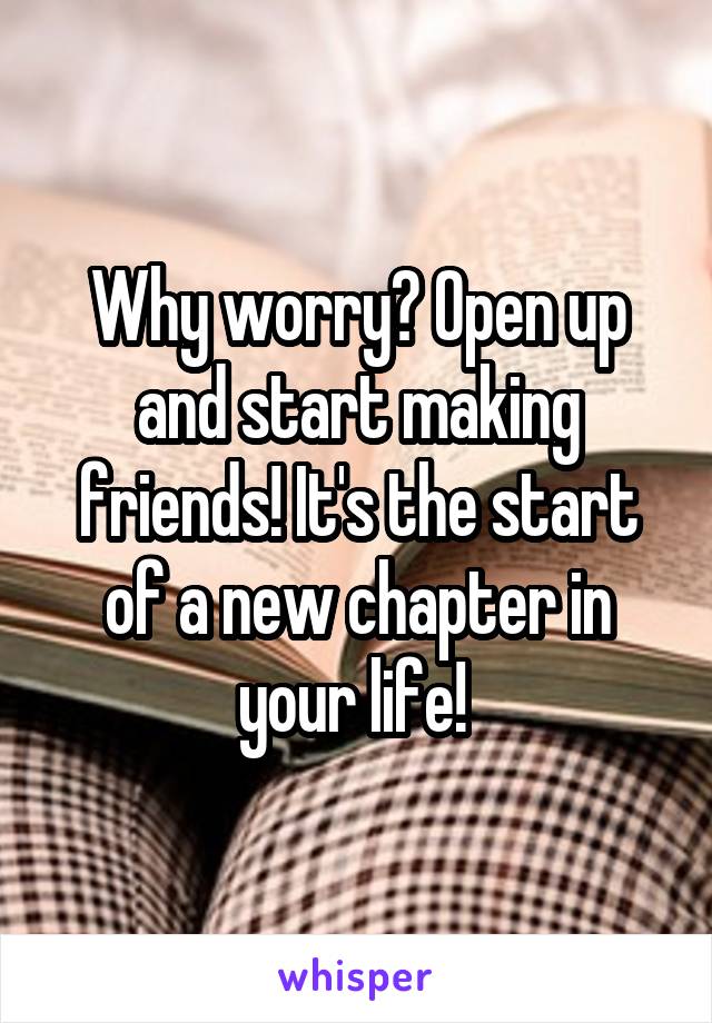 Why worry? Open up and start making friends! It's the start of a new chapter in your life! 