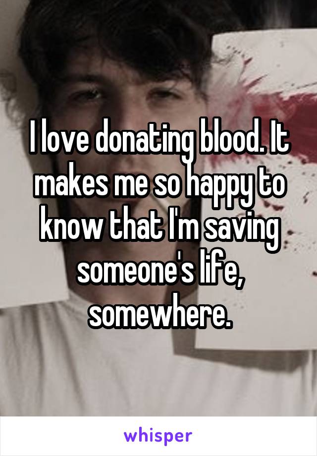 I love donating blood. It makes me so happy to know that I'm saving someone's life, somewhere.