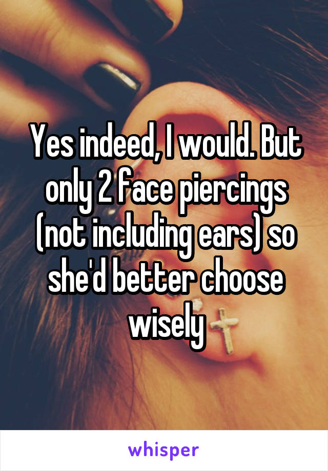 Yes indeed, I would. But only 2 face piercings (not including ears) so she'd better choose wisely