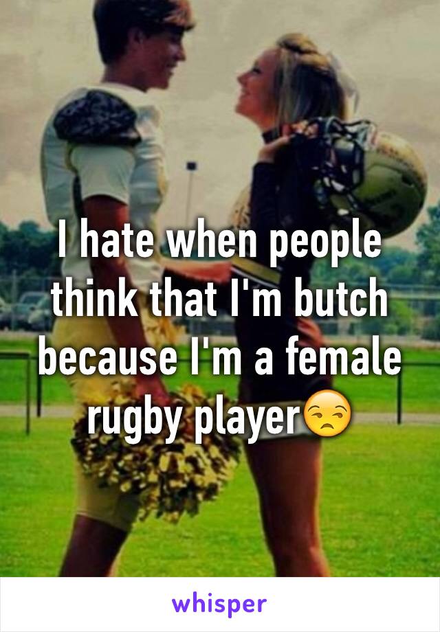 I hate when people think that I'm butch because I'm a female rugby player😒