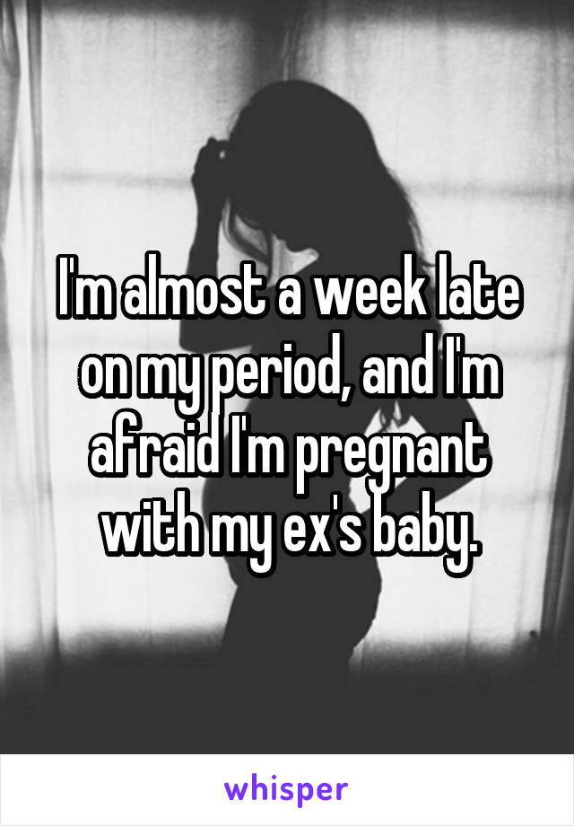 I'm almost a week late on my period, and I'm afraid I'm pregnant with my ex's baby.