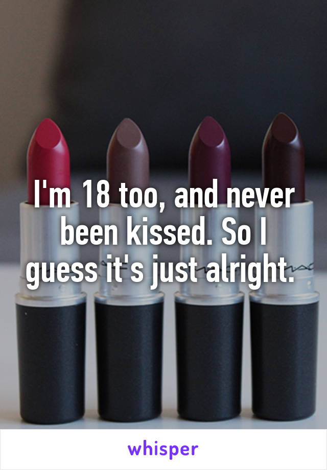 I'm 18 too, and never been kissed. So I guess it's just alright. 