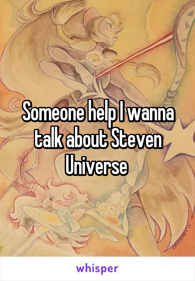 Someone help I wanna talk about Steven Universe 