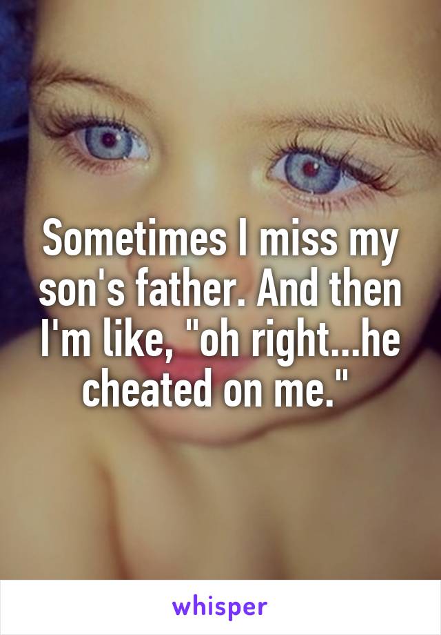 Sometimes I miss my son's father. And then I'm like, "oh right...he cheated on me." 